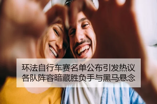 环法自行车赛名单公布引发热议 各队阵容暗藏胜负手与黑马悬念 - ogzhenren