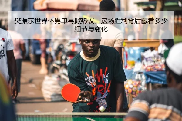 樊振东世界杯男单再掀热议，这场胜利背后藏着多少细节与变化 - ogzhenren